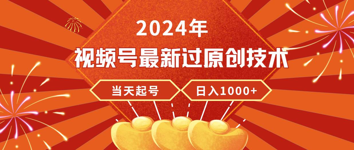 2024年视频号最新过原创技术，当天起号，收入稳定，日入1000+-即时风口网