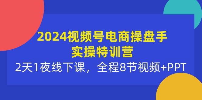 2024视频号电商操盘手实操特训营：2天1夜线下课，全程8节视频+PPT-即时风口网