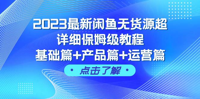 2023最新闲鱼无货源超详细保姆级教程，基础篇+产品篇+运营篇（43节课）-即时风口网