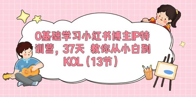 0基础学习小红书博主IP特训营，37天 教你从小白到KOL（13节）-即时风口网