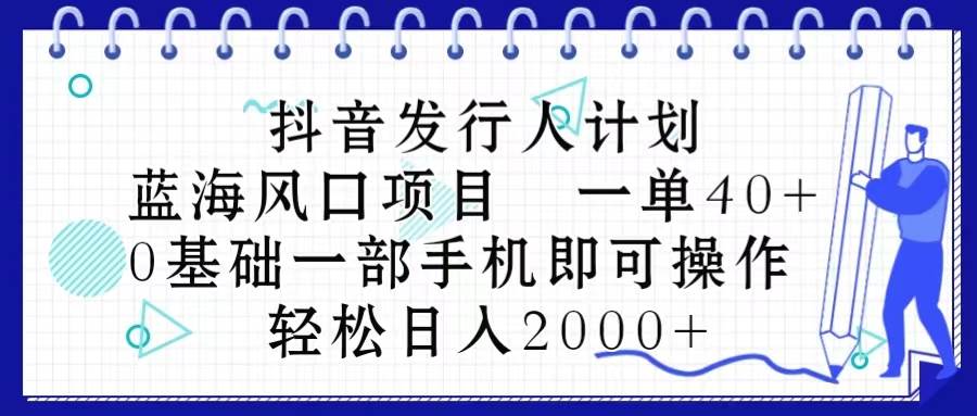 抖音发行人计划，蓝海风口项目 一单40，0基础一部手机即可操作 日入2000＋-即时风口网