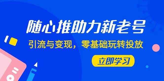 随心推-助力新老号，引流与变现，零基础玩转投放（7节课）-即时风口网