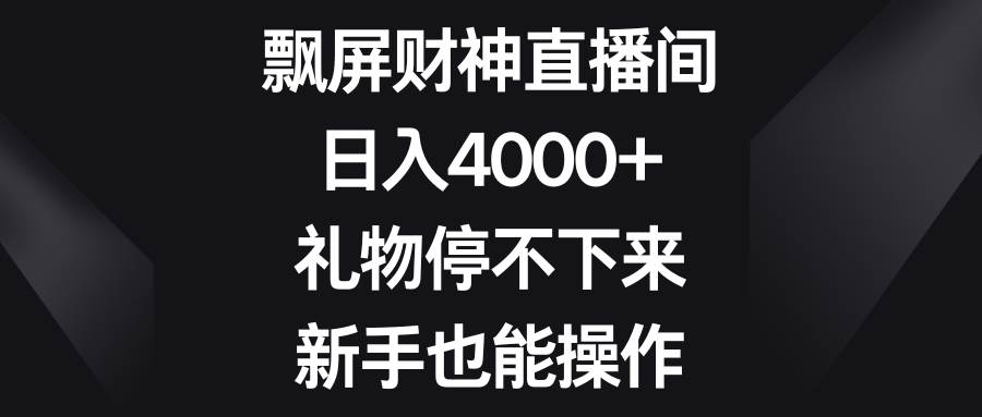 飘屏财神直播间，日入4000+，礼物停不下来，新手也能操作-即时风口网