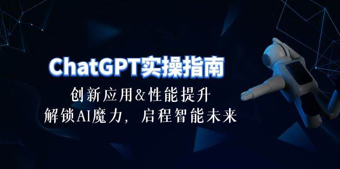 ChatGPT-实操指南：创新应用及性能提升，解锁 AI魔力，启程智能未来-30节-即时风口网