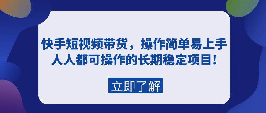 快手短视频带货，操作简单易上手，人人都可操作的长期稳定项目!-即时风口网