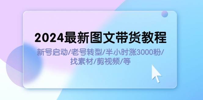 2024最新图文带货教程：新号启动/老号转型/半小时涨3000粉/找素材/剪辑-即时风口网