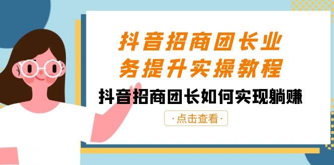 抖音-招商团长业务提升实操教程，抖音招商团长如何实现躺赚（38节）-即时风口网