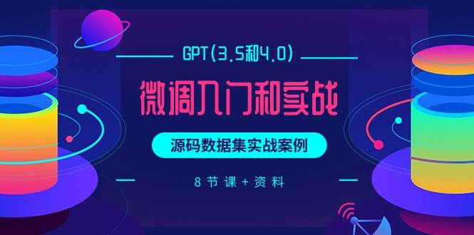 GPT(3.5和4.0)微调入门和实战，源码数据集实战案例（8节课+资料）-即时风口网