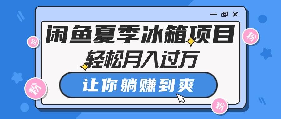 闲鱼夏季冰箱项目，轻松月入过万，让你躺赚到爽-即时风口网