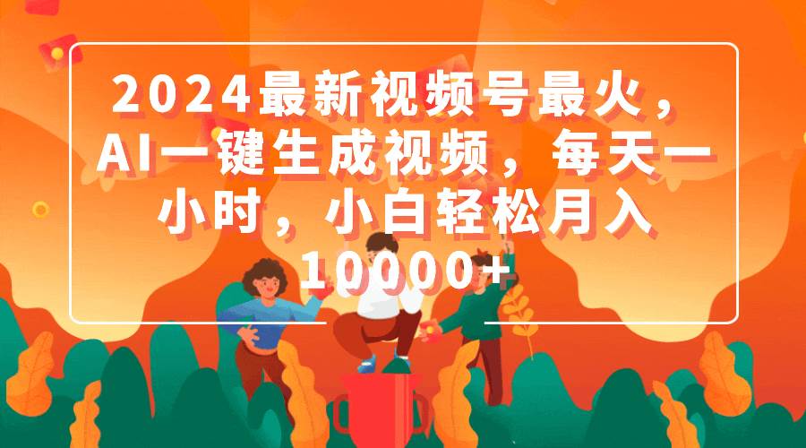 2024最新视频号最火，AI一键生成视频，每天一小时，小白轻松月入10000+-即时风口网