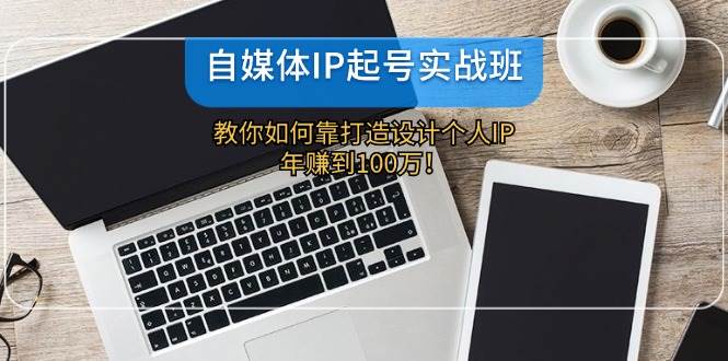 自媒体IP-起号实战班：教你如何靠打造设计个人IP，年赚到100万！-即时风口网