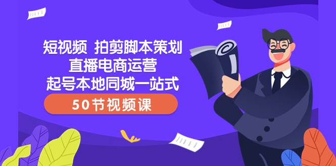 短视频 拍剪脚本策划直播电商运营起号本地同城一站式（50节视频课）-即时风口网