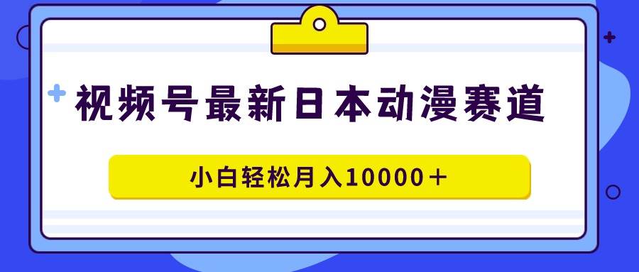 视频号日本动漫蓝海赛道，100%原创，小白轻松月入10000＋-即时风口网