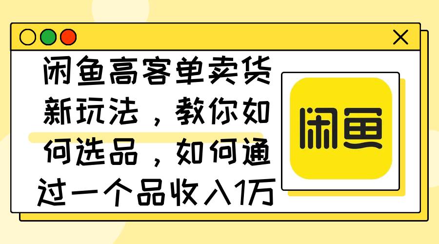 闲鱼高客单卖货新玩法，教你如何选品，如何通过一个品收入1万+-即时风口网