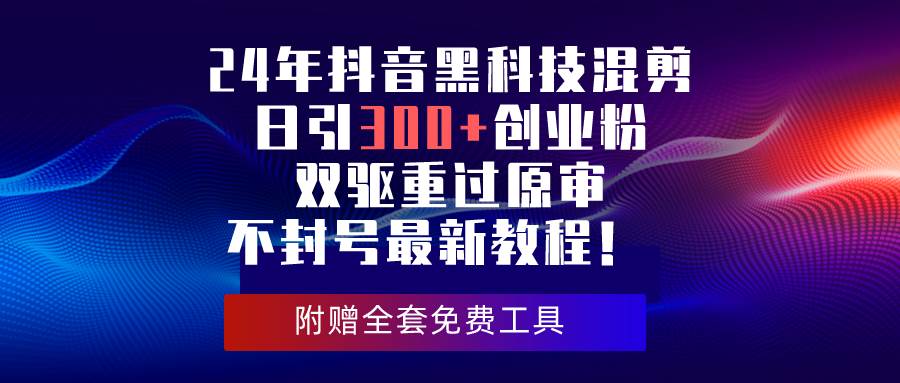 24年抖音黑科技混剪日引300+创业粉，双驱重过原审不封号最新教程！-即时风口网