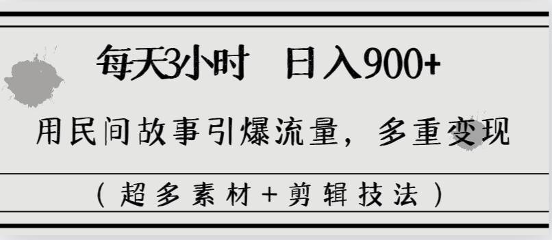 每天三小时日入900+，用民间故事引爆流量，多重变现（超多素材+剪辑技法）-即时风口网