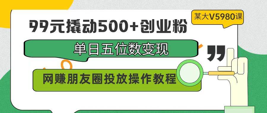 99元撬动500+创业粉，单日五位数变现，网赚朋友圈投放操作教程价值5980！-即时风口网