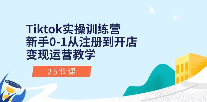 Tiktok实操训练营：新手0-1从注册到开店变现运营教学（25节课）-即时风口网