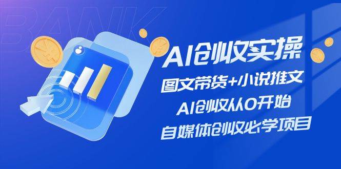 AI创收实操—图文带货+小说推文，AI创收从0开始，自媒体创收必学项目-即时风口网