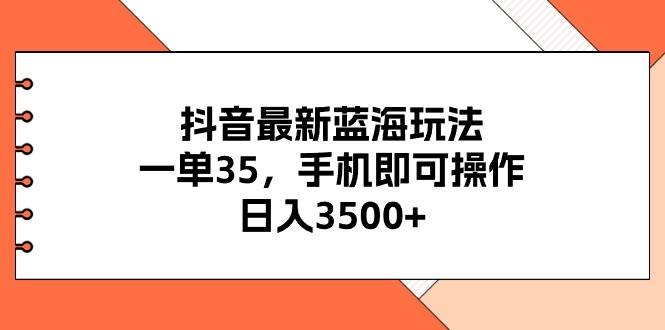 抖音最新蓝海玩法，一单35，手机即可操作，日入3500+，不了解一下真是…-即时风口网