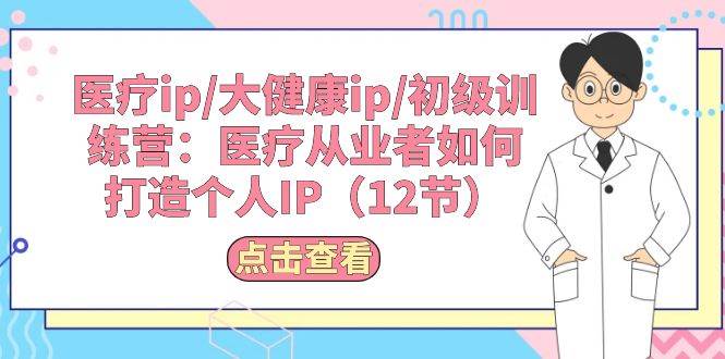 医疗ip/大健康ip/初级训练营：医疗从业者如何打造个人IP（12节）-即时风口网