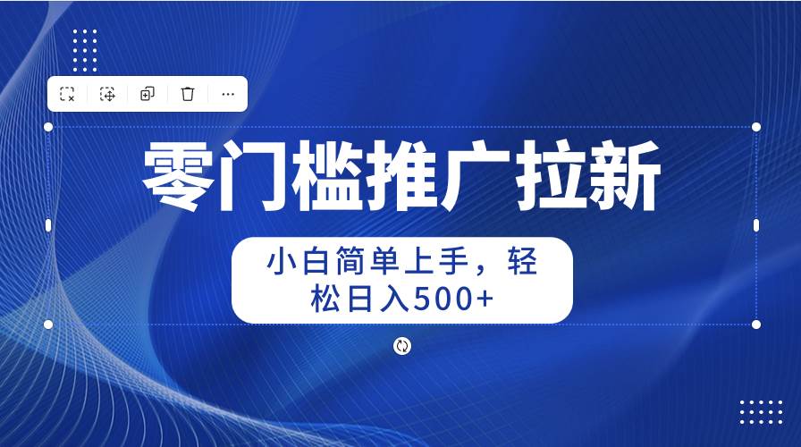 零门槛推广拉新，小白简单上手，轻松日入500+-即时风口网