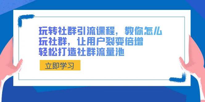 玩转社群 引流课程，教你怎么玩社群，让用户裂变倍增，轻松打造社群流量池-即时风口网