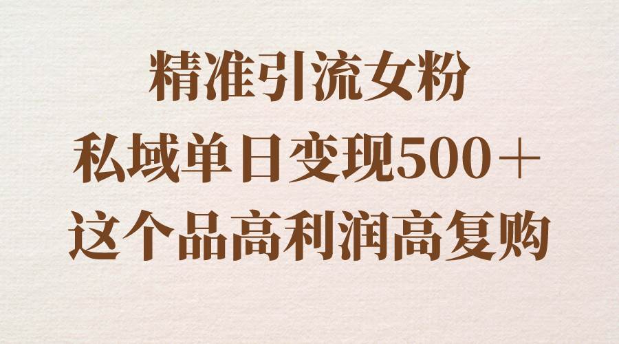 精准引流女粉，私域单日变现500＋，高利润高复购，保姆级实操教程分享-即时风口网