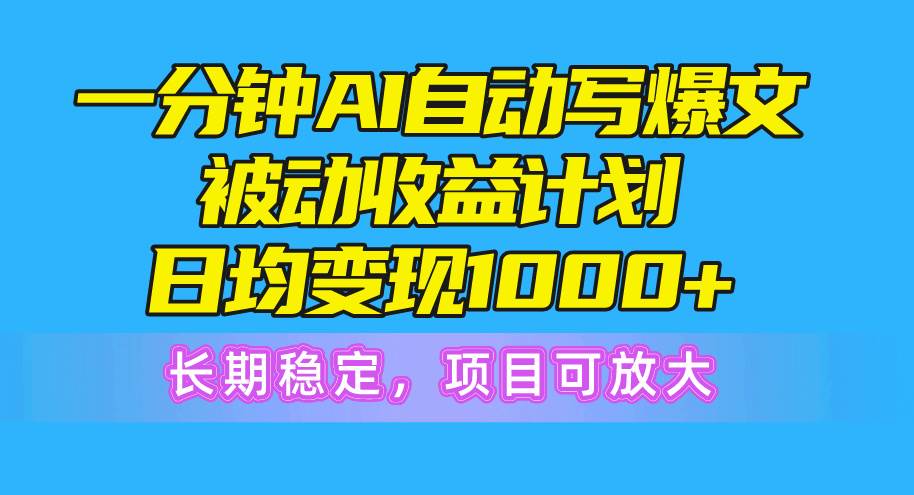 一分钟AI爆文被动收益计划，日均变现1000+，长期稳定，项目可放大-即时风口网