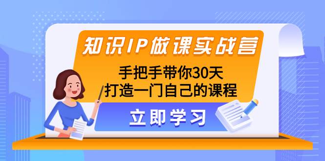 知识IP做课实战营，手把手带你30天打造一门自己的课程-即时风口网