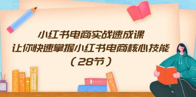 小红书电商实战速成课，让你快速掌握小红书电商核心技能（28节）-即时风口网