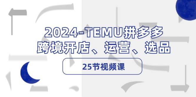 2024-TEMU拼多多·跨境开店、运营、选品（25节视频课）-即时风口网