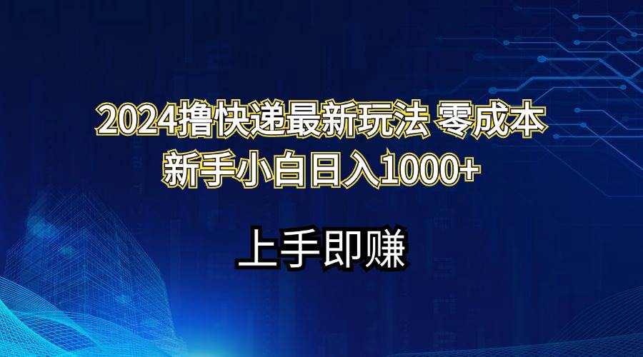 2024撸快递最新玩法零成本新手小白日入1000+-即时风口网