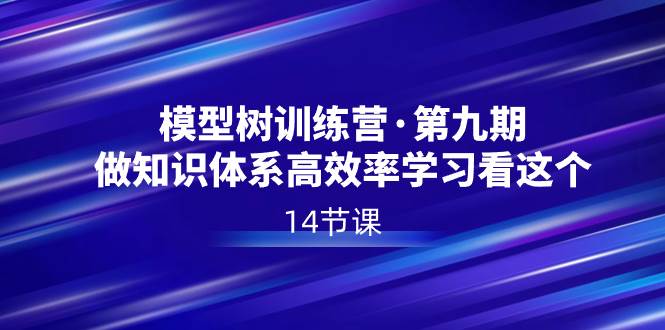 模型树特训营·第九期，做知识体系高效率学习看这个（14节课）-即时风口网