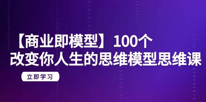 【商业 即模型】100个-改变你人生的思维模型思维课-20节-无水印-即时风口网