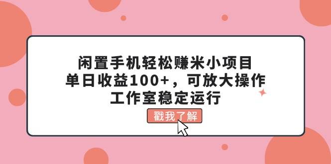 闲置手机轻松赚米小项目，单日收益100+，可放大操作，工作室稳定运行-即时风口网