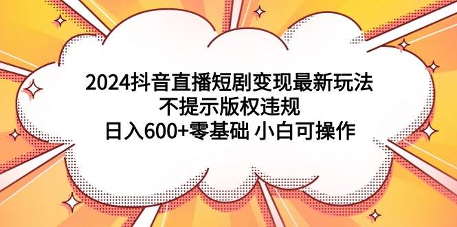 2024抖音直播短剧变现最新玩法，不提示版权违规 日入600+零基础 小白可操作-即时风口网