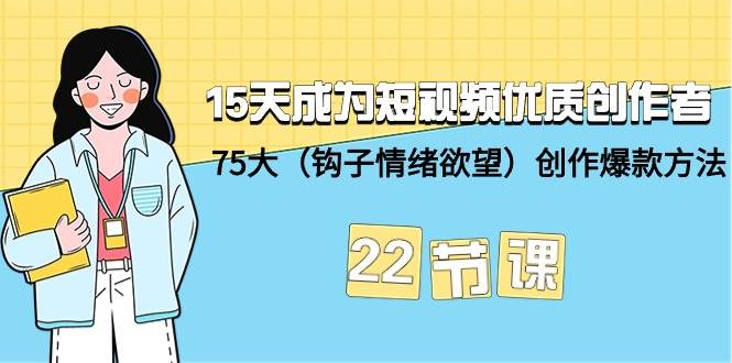 15天成为短视频-优质创作者+75大（钩子-情绪欲望）创作爆款方法-22节课-即时风口网