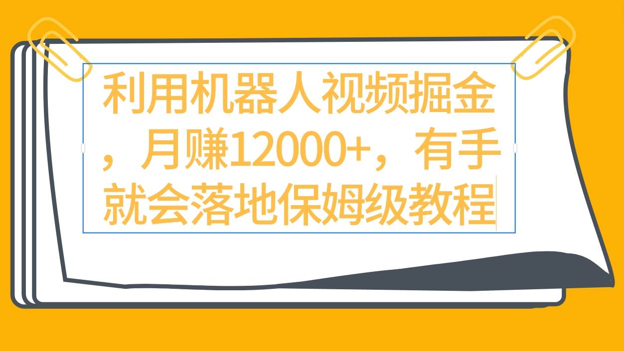 利用机器人视频掘金月赚12000+，有手就会落地保姆级教程-即时风口网