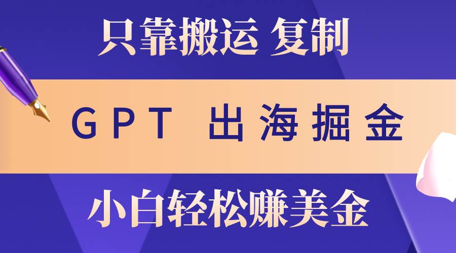 出海掘金搬运，赚老外美金，月入3w+，仅需GPT粘贴复制，小白也能玩转-即时风口网