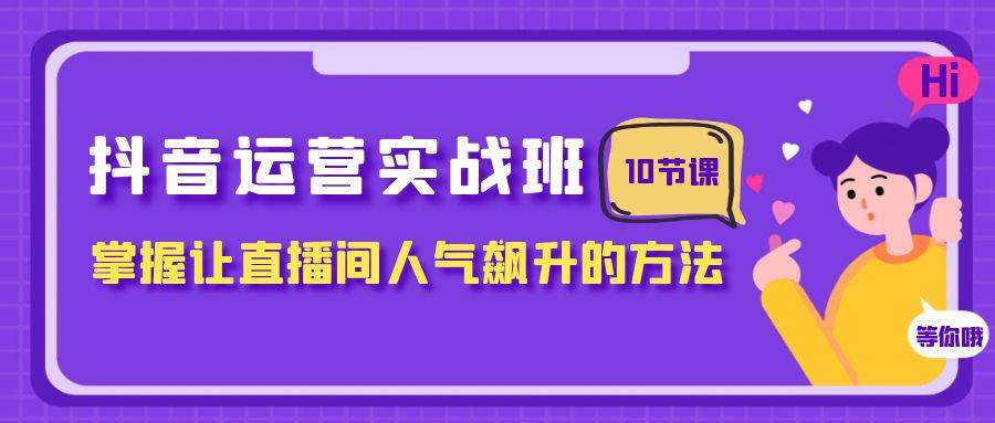 抖音运营实战班，掌握让直播间人气飙升的方法（10节课）-即时风口网