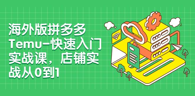 海外版拼多多Temu-快速入门实战课，店铺实战从0到1（12节课）-即时风口网