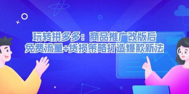 玩转拼多多：商品推广改版后，免费流量+货损策略打造爆款新法（无水印）-即时风口网