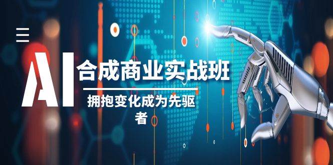 AI-合成商业实操班，拥抱变化成为先驱者（19节课）-即时风口网