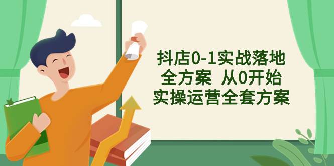 抖店0-1实战落地全方案  从0开始实操运营全套方案，解决售前、售中、售…-即时风口网