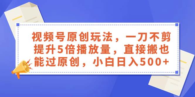 视频号原创玩法，一刀不剪提升5倍播放量，直接搬也能过原创，小白日入500+-即时风口网