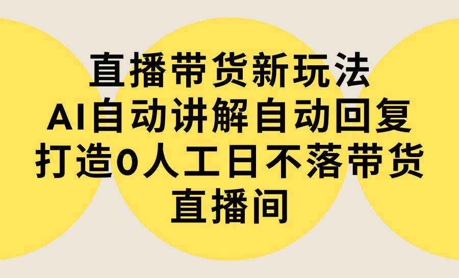 直播带货新玩法，AI自动讲解自动回复 打造0人工日不落带货直播间-教程+软件-即时风口网