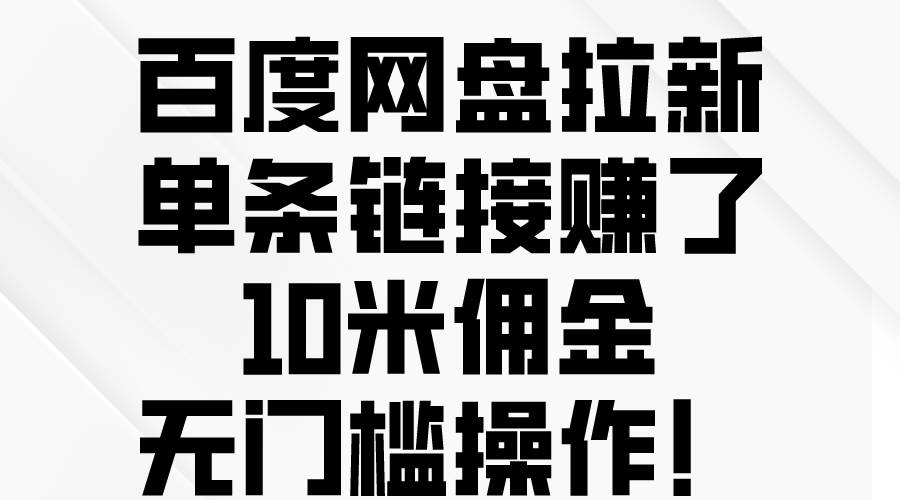 百度网盘拉新，单条链接赚了10米佣金，无门槛操作！-即时风口网