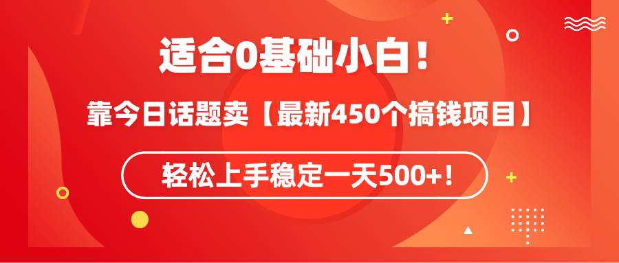 适合0基础小白！靠今日话题卖【最新450个搞钱方法】轻松上手稳定一天500+！-即时风口网