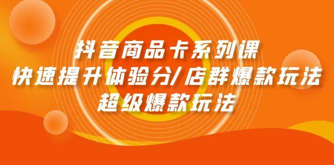 抖音商品卡系列课：快速提升体验分/店群爆款玩法/超级爆款玩法-即时风口网